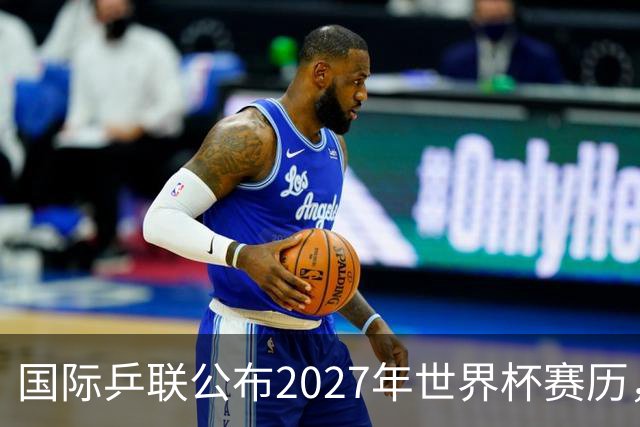 国际乒联公布2027年世界杯赛历，成都混团世界杯成绩直接关联奥运资格